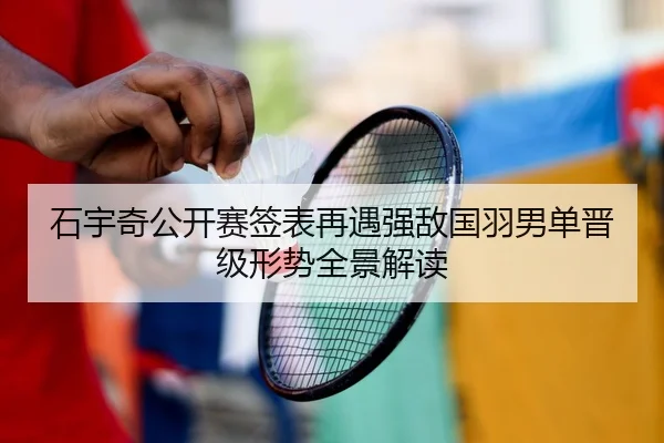 石宇奇公开赛签表再遇强敌国羽男单晋级形势全景解读