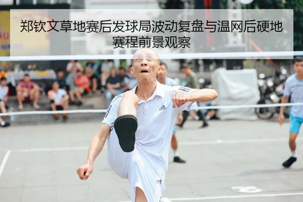 郑钦文草地赛后发球局波动复盘与温网后硬地赛程前景观察