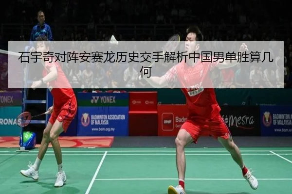 石宇奇对阵安赛龙历史交手解析中国男单胜算几何